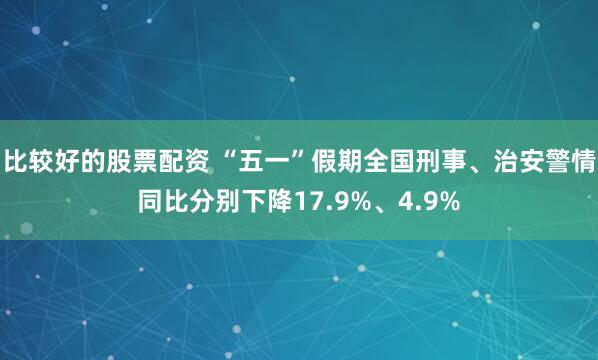 比较好的股票配资 “五一”假期全国刑事、治安警情同比分别下降17.9%、4.9%