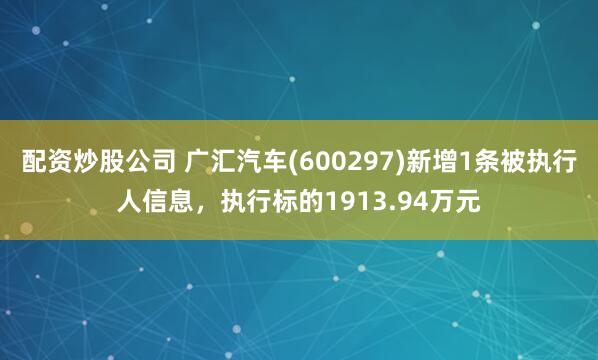 配资炒股公司 广汇汽车(600297)新增1条被执行人信息，执行标的1913.94万元