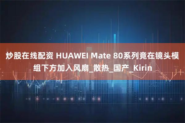 炒股在线配资 HUAWEI Mate 80系列竟在镜头模组下方加入风扇_散热_国产_Kirin