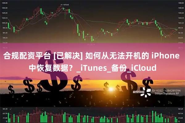 合规配资平台 [已解决] 如何从无法开机的 iPhone 中恢复数据？_iTunes_备份_iCloud
