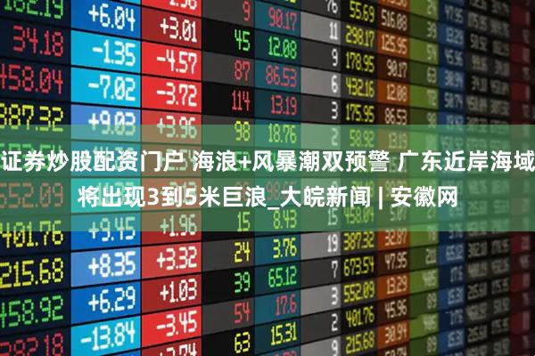 证券炒股配资门户 海浪+风暴潮双预警 广东近岸海域将出现3到5米巨浪_大皖新闻 | 安徽网