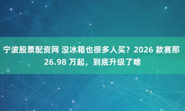 宁波股票配资网 没冰箱也很多人买？2026 款赛那 26.98 万起，到底升级了啥