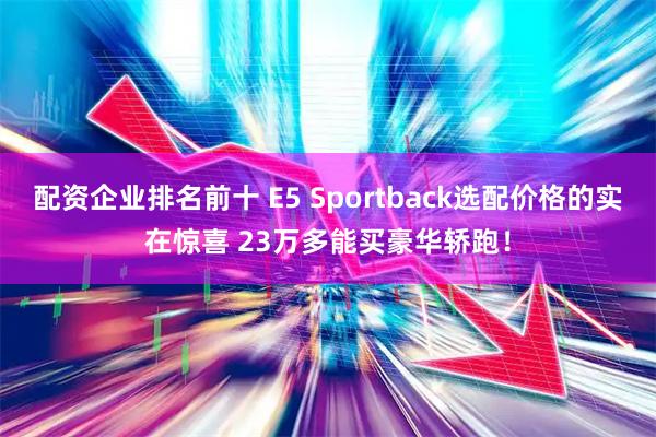 配资企业排名前十 E5 Sportback选配价格的实在惊喜 23万多能买豪华轿跑！