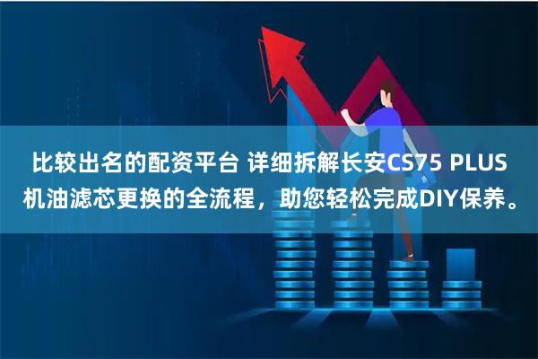 比较出名的配资平台 详细拆解长安CS75 PLUS机油滤芯更换的全流程，助您轻松完成DIY保养。