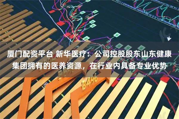 厦门配资平台 新华医疗：公司控股股东山东健康集团拥有的医养资源，在行业内具备专业优势