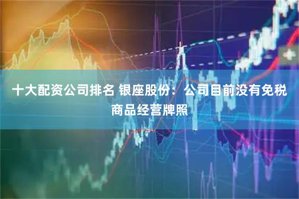 十大配资公司排名 银座股份：公司目前没有免税商品经营牌照