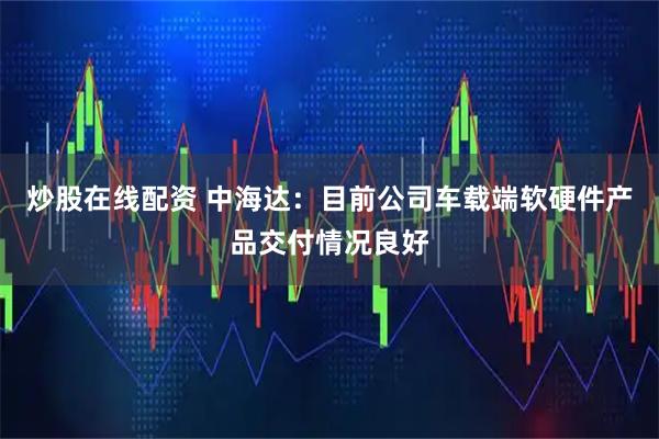 炒股在线配资 中海达：目前公司车载端软硬件产品交付情况良好